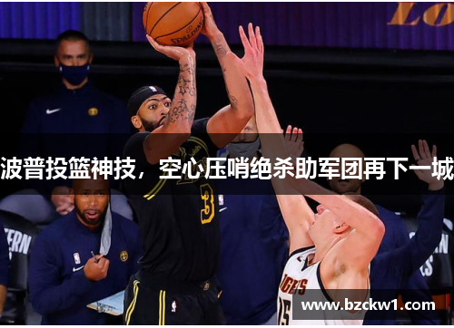 波普投篮神技，空心压哨绝杀助军团再下一城