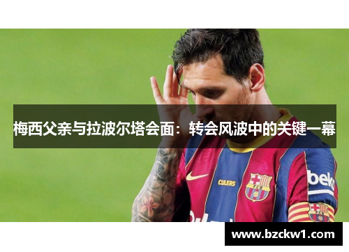 梅西父亲与拉波尔塔会面：转会风波中的关键一幕